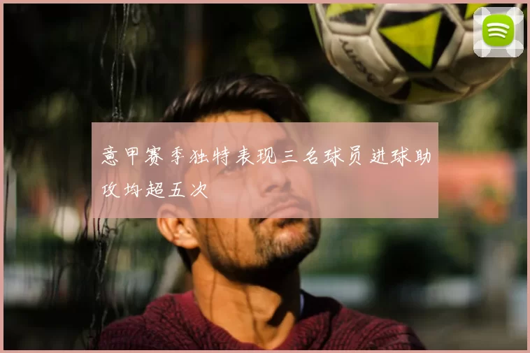 意甲赛季独特表现三名球员进球助攻均超五次