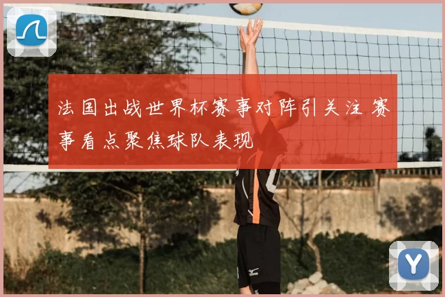 法国出战世界杯赛事对阵引关注 赛事看点聚焦球队表现