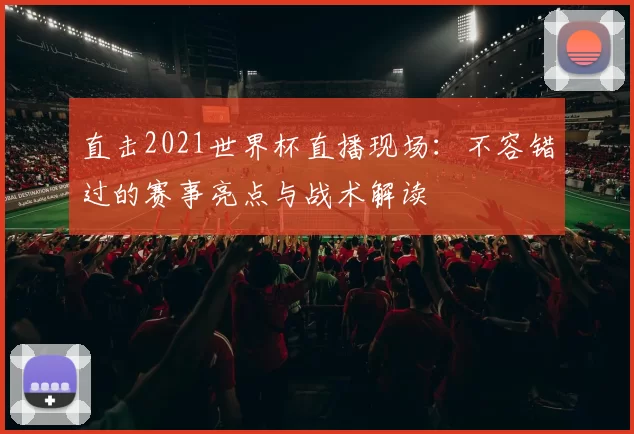 直击2021世界杯直播现场:不容错过的赛事亮点与战术解读