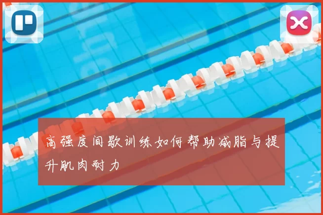 高强度间歇训练如何帮助减脂与提升肌肉耐力