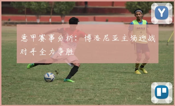 意甲赛事分析:博洛尼亚主场迎战对手全力争胜