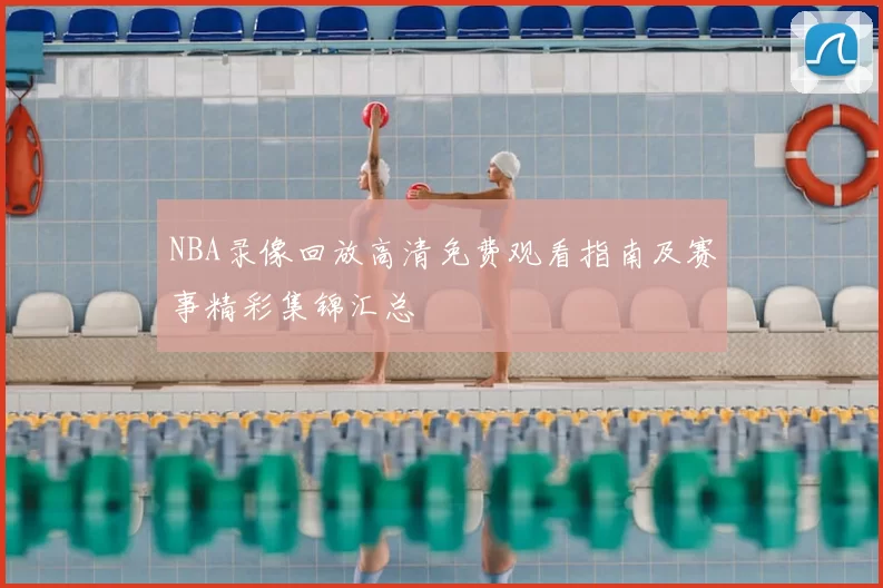 NBA录像回放高清免费观看指南及赛事精彩集锦汇总
