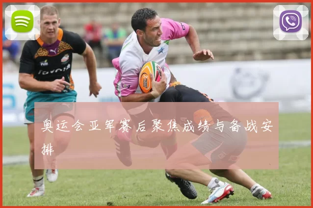 奥运会亚军赛后聚焦成绩与备战安排