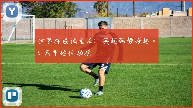世界杯成试金石：英超强势崛起 vs 西甲地位动摇