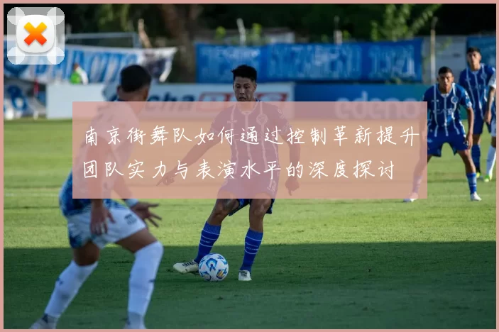 南京街舞队如何通过控制革新提升团队实力与表演水平的深度探讨
