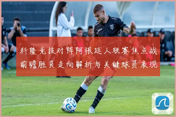 科隆竞技对阵阿根廷人联赛焦点战前瞻胜负走向解析与关键球员表现预测