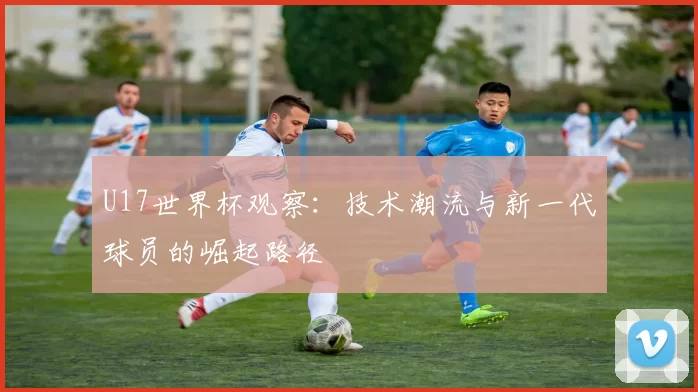 U17世界杯观察:技术潮流与新一代球员的崛起路径