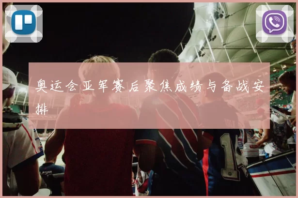 奥运会亚军赛后聚焦成绩与备战安排