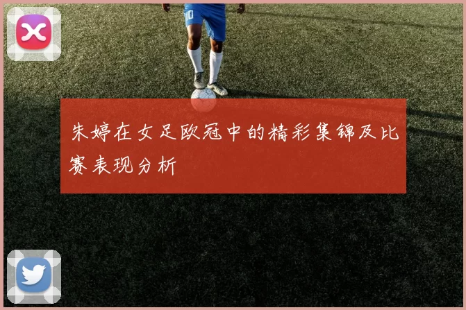 朱婷在女足欧冠中的精彩集锦及比赛表现分析