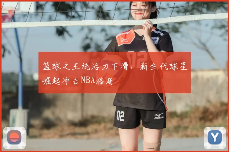 篮球之王统治力下滑,新生代球星崛起冲击NBA格局