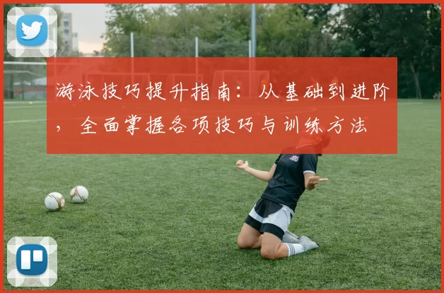 游泳技巧提升指南：从基础到进阶，全面掌握各项技巧与训练方法