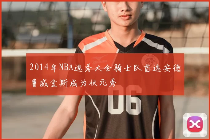 2014年NBA选秀大会骑士队首选安德鲁威金斯成为状元秀