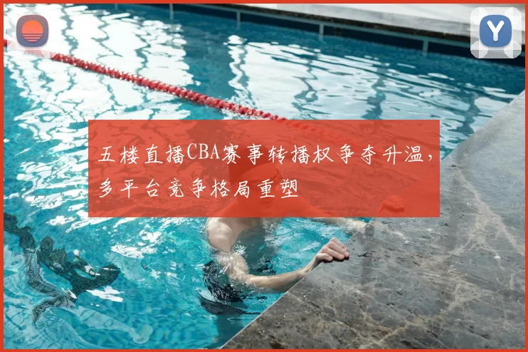 五楼直播CBA赛事转播权争夺升温,多平台竞争格局重塑