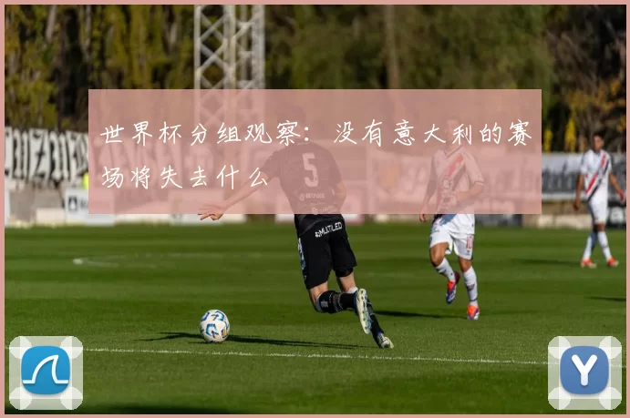世界杯分组观察:没有意大利的赛场将失去什么
