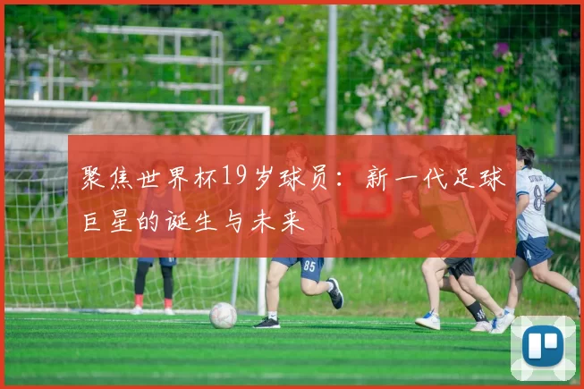 聚焦世界杯19岁球员:新一代足球巨星的诞生与未来
