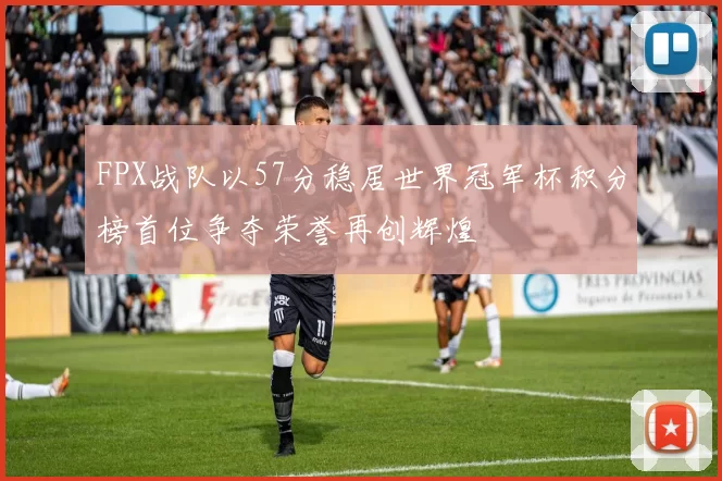 FPX战队以57分稳居世界冠军杯积分榜首位争夺荣誉再创辉煌