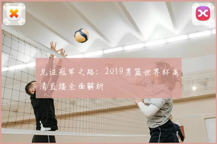 见证冠军之路：2019男篮世界杯高清直播全面解析