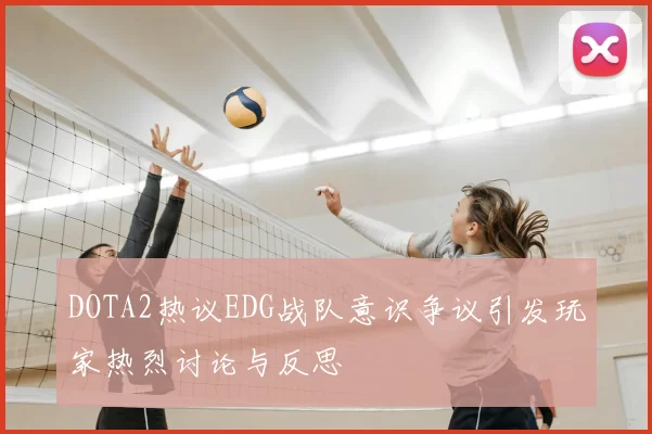 DOTA2热议EDG战队意识争议引发玩家热烈讨论与反思