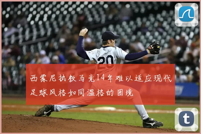 西蒙尼执教马竞14年难以适应现代足球风格如同温格的困境