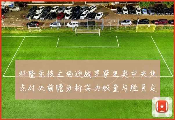 科隆竞技主场迎战罗萨里奥中央焦点对决前瞻分析实力较量与胜负走势预测