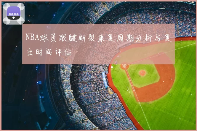 NBA球员跟腱断裂康复周期分析与复出时间评估