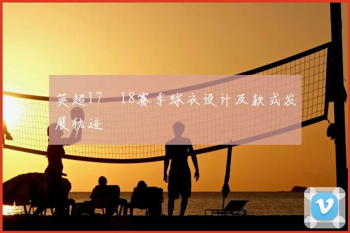 英超17–18赛季球衣设计及款式发展轨迹