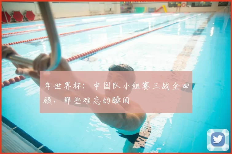 年世界杯：中国队小组赛三战全回顾，那些难忘的瞬间