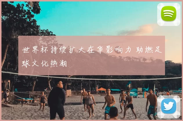 世界杯持续扩大在华影响力 助燃足球文化热潮