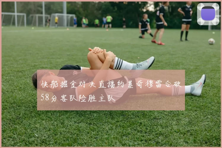 快船掘金对决直播约基奇穆雷合砍58分客队险胜主队