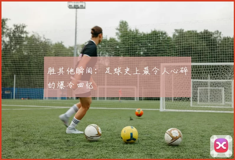 胜其他瞬间:足球史上最令人心碎的爆冷回忆