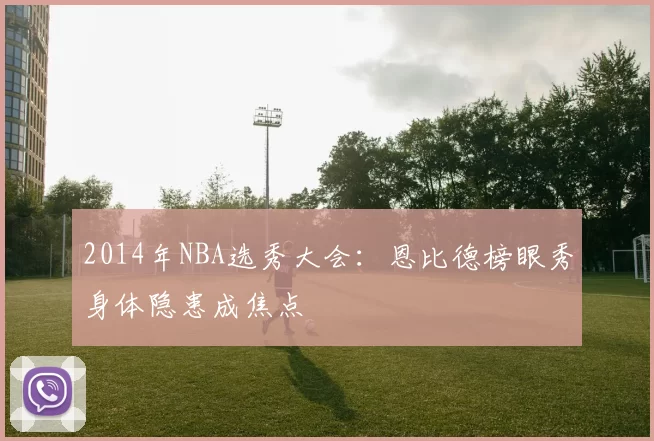 2014年NBA选秀大会：恩比德榜眼秀身体隐患成焦点