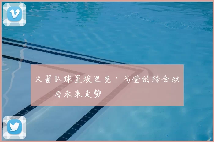 火箭队球星埃里克·戈登的转会动向与未来走势