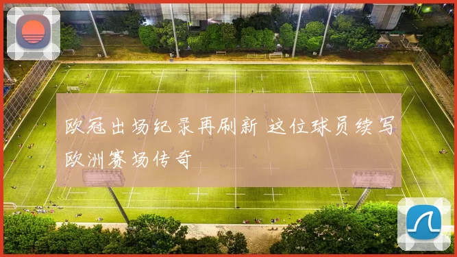 欧冠出场纪录再刷新 这位球员续写欧洲赛场传奇