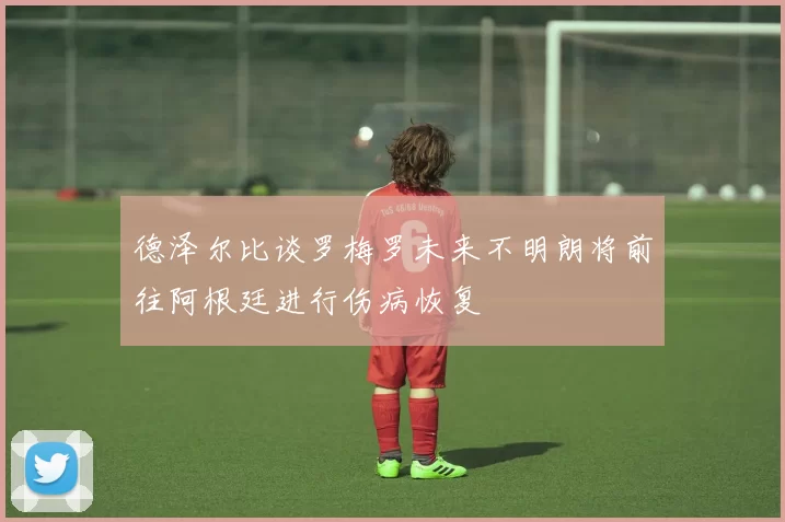 德泽尔比谈罗梅罗未来不明朗将前往阿根廷进行伤病恢复