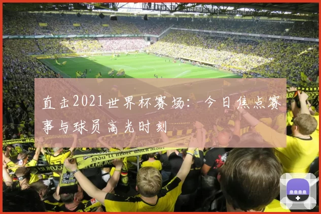 直击2021世界杯赛场:今日焦点赛事与球员高光时刻