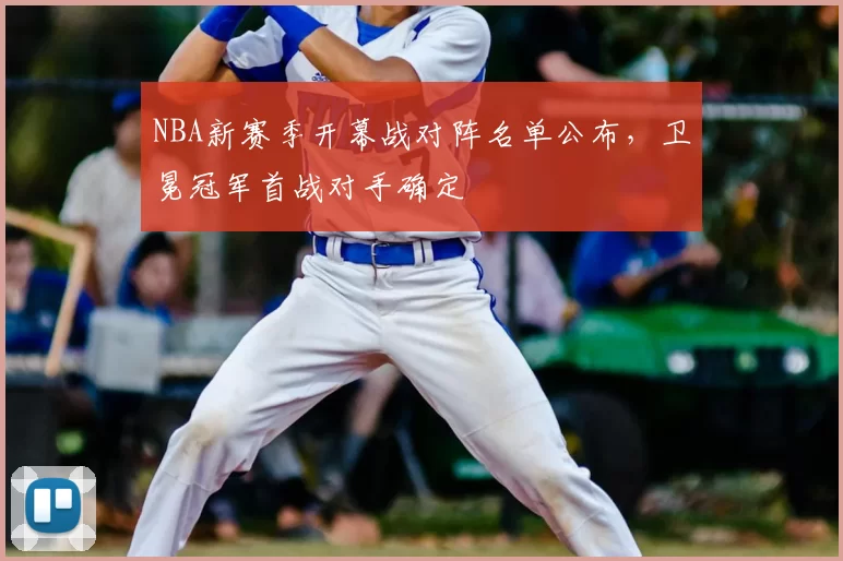 NBA新赛季开幕战对阵名单公布,卫冕冠军首战对手确定