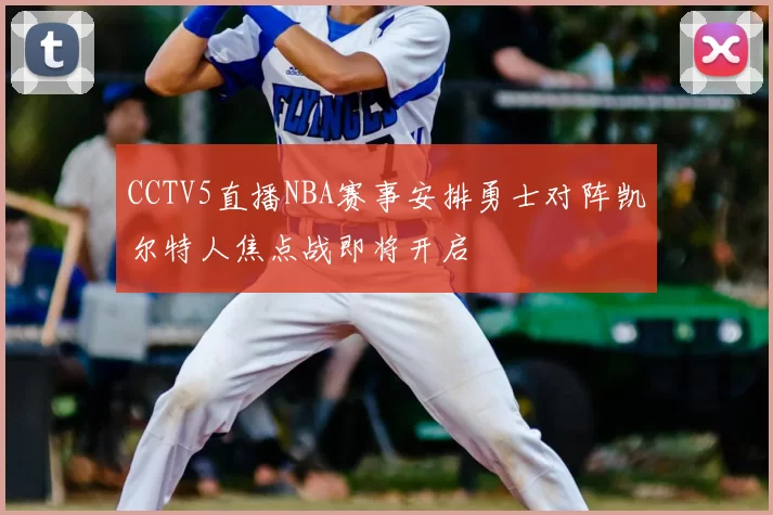 CCTV5直播NBA赛事安排勇士对阵凯尔特人焦点战即将开启
