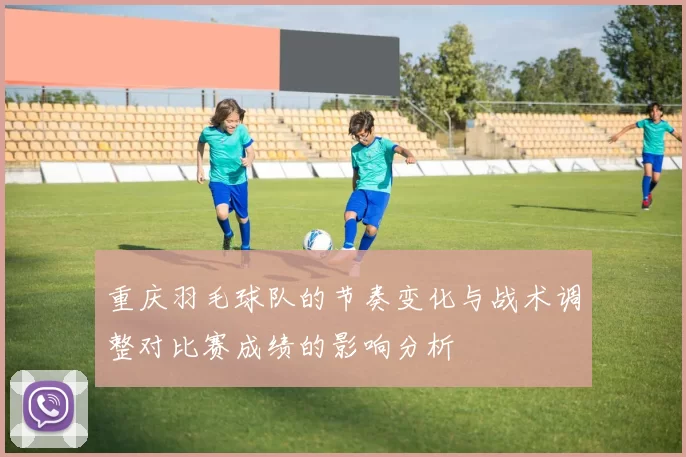 重庆羽毛球队的节奏变化与战术调整对比赛成绩的影响分析