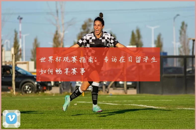 世界杯观赛指南：专访在日留学生如何畅享赛事