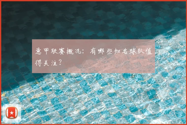 意甲联赛概况:有哪些知名球队值得关注?