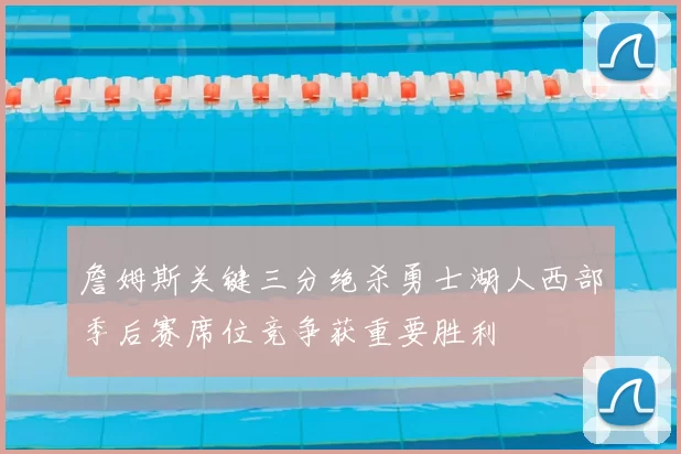 詹姆斯关键三分绝杀勇士湖人西部季后赛席位竞争获重要胜利