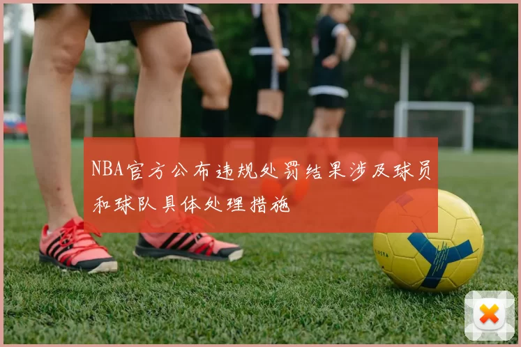 NBA官方公布违规处罚结果涉及球员和球队具体处理措施