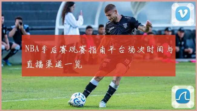 NBA季后赛观赛指南平台场次时间与直播渠道一览