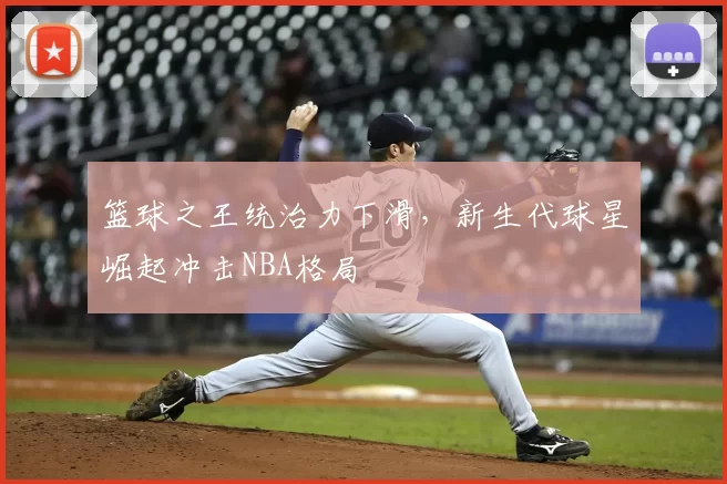 篮球之王统治力下滑,新生代球星崛起冲击NBA格局