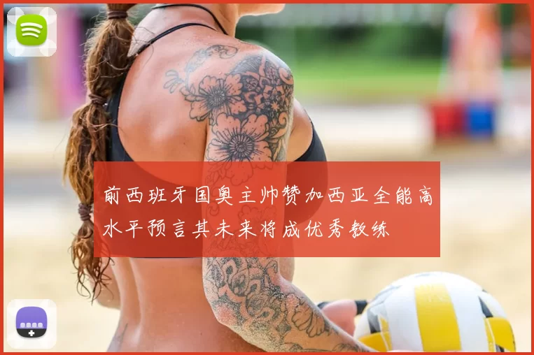 前西班牙国奥主帅赞加西亚全能高水平预言其未来将成优秀教练