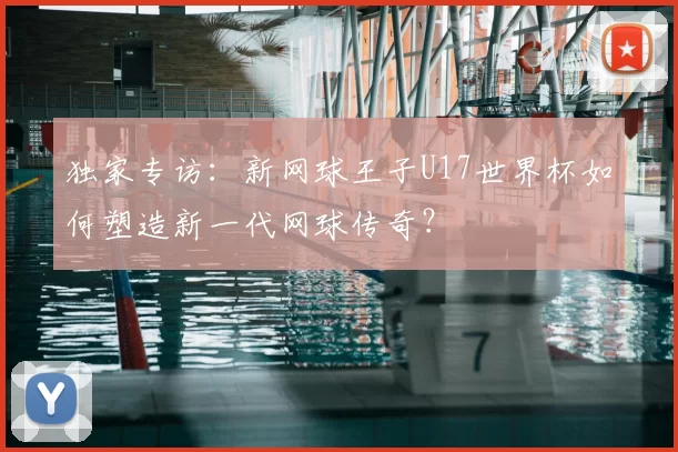 独家专访：新网球王子U17世界杯如何塑造新一代网球传奇？