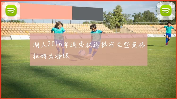 湖人2016年选秀权选择布兰登英格拉姆为榜眼