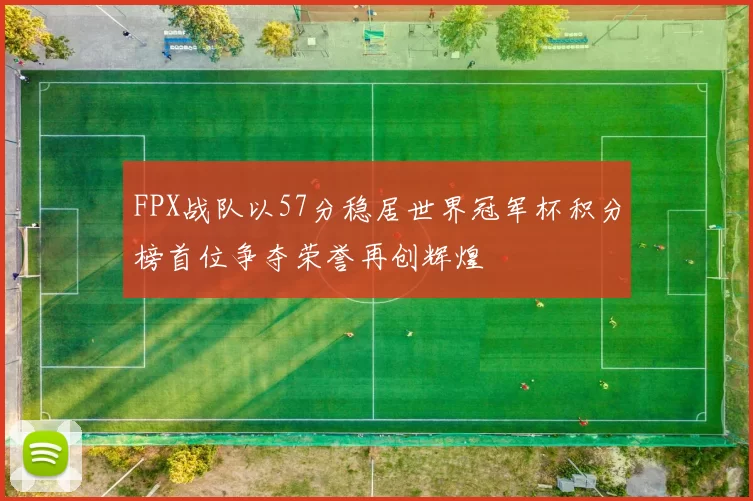 FPX战队以57分稳居世界冠军杯积分榜首位争夺荣誉再创辉煌