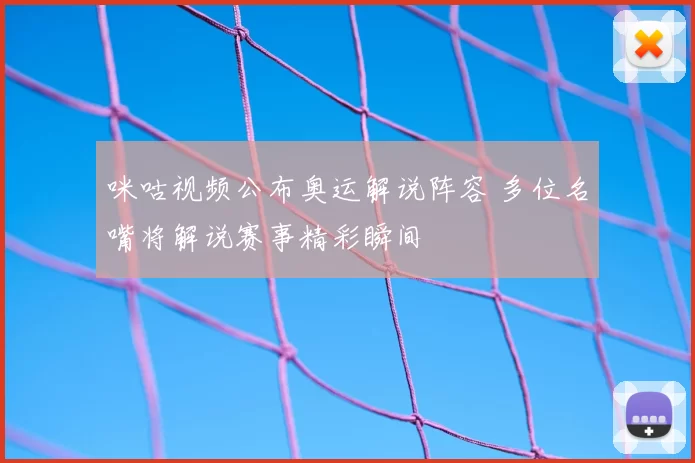 咪咕视频公布奥运解说阵容 多位名嘴将解说赛事精彩瞬间