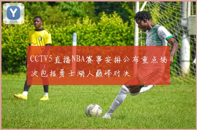 CCTV5直播NBA赛事安排公布重点场次包括勇士湖人巅峰对决